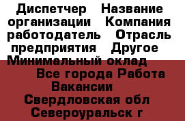 Диспетчер › Название организации ­ Компания-работодатель › Отрасль предприятия ­ Другое › Минимальный оклад ­ 10 000 - Все города Работа » Вакансии   . Свердловская обл.,Североуральск г.